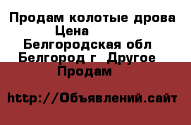 Продам колотые дрова › Цена ­ 1 000 - Белгородская обл., Белгород г. Другое » Продам   